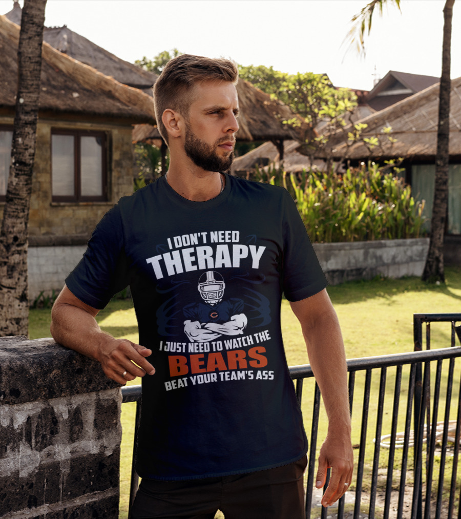 Chicago Bears I Don't Need Therapy I Just Need To Watch The Bears Beat Your Team's Ass T-Shirt