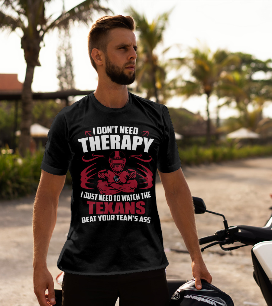 I Don't Need Therapy I Just Need To Watch The Texans Beat Your Team's Ass T-Shirt