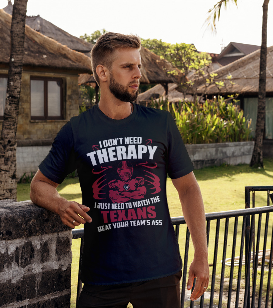 I Don't Need Therapy I Just Need To Watch The Texans Beat Your Team's Ass T-Shirt