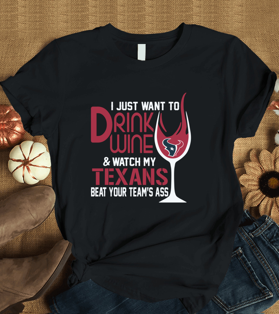 I Just Want To Drink Wine And Watch My Texans Beat Your Team's Ass T-Shirt