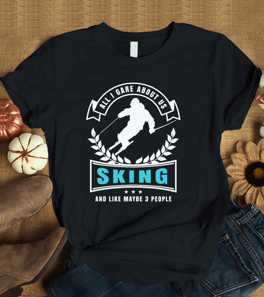 All I Care About Us Skiing And Like Maybe 3 People Skier T-Shirt