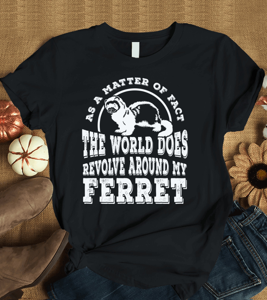 As a Matter of Fact the World Does Revolve Around My Ferret T-Shirt