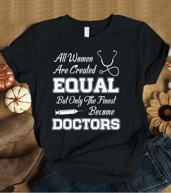 T-Shirt: All Women Are Created Equal But Only The Finest Become Doctors Stethoscope and Syringe T-Shirt All Women Are Created Equal But Only The Finest Become Doctors Stethoscope and Syringe T-Shirt