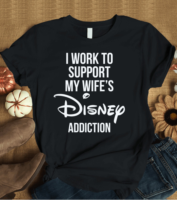 T-Shirt: I Work To Support My Wife's Disney Addiction T-Shirt I Work To Support My Wife's Disney Addiction T-Shirt