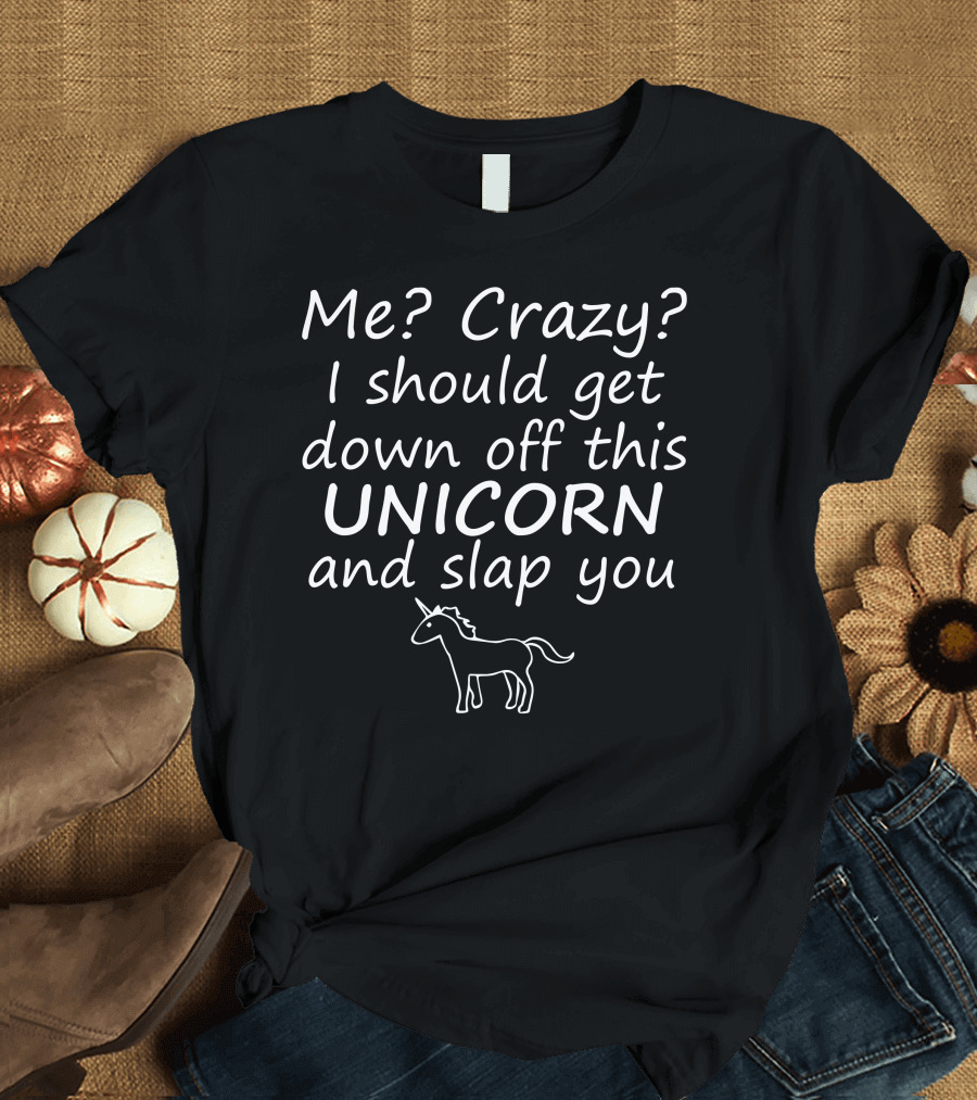 Me Crazy I Get Down Off This Unicorn and Slap You T-Shirt