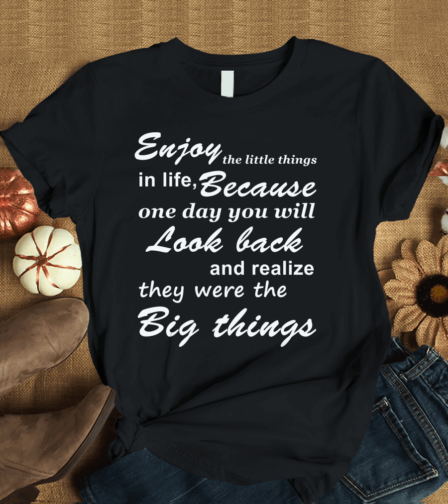 Enjoy The Little Things In Life Because One Day You Will Look Back And Realize They Were The Big Things T-Shirt