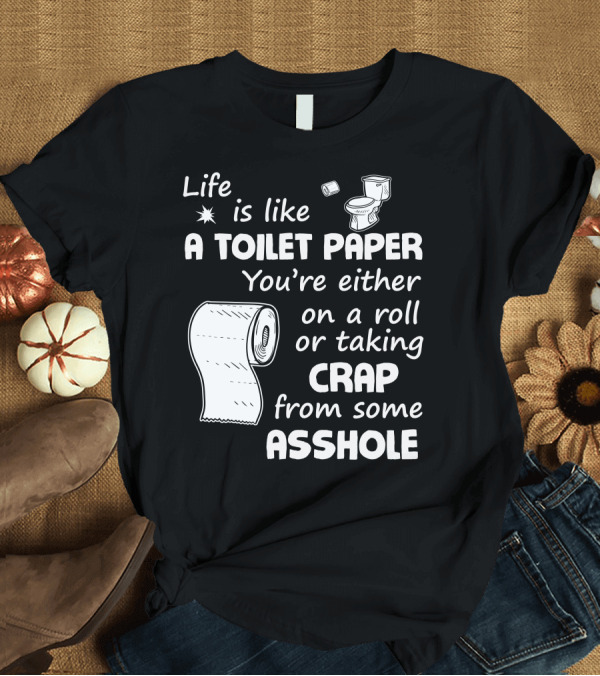 T-Shirt: Life Is Like A Toilet Paper You're Either On A Roll Or Taking Crap From Some Asshole T-Shirt Life Is Like A Toilet Paper You're Either On A Roll Or Taking Crap From Some Asshole T-Shirt