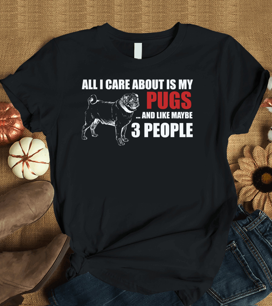 All I Care About Is My Pugs and Like Maybe 3 People T-Shirt