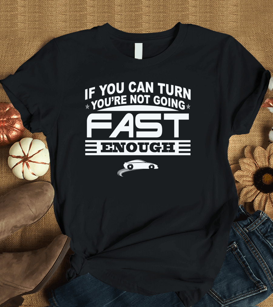 If You Can Turn You're Not Going Fast Enough Funny Drag Racing Car Guy T-Shirt