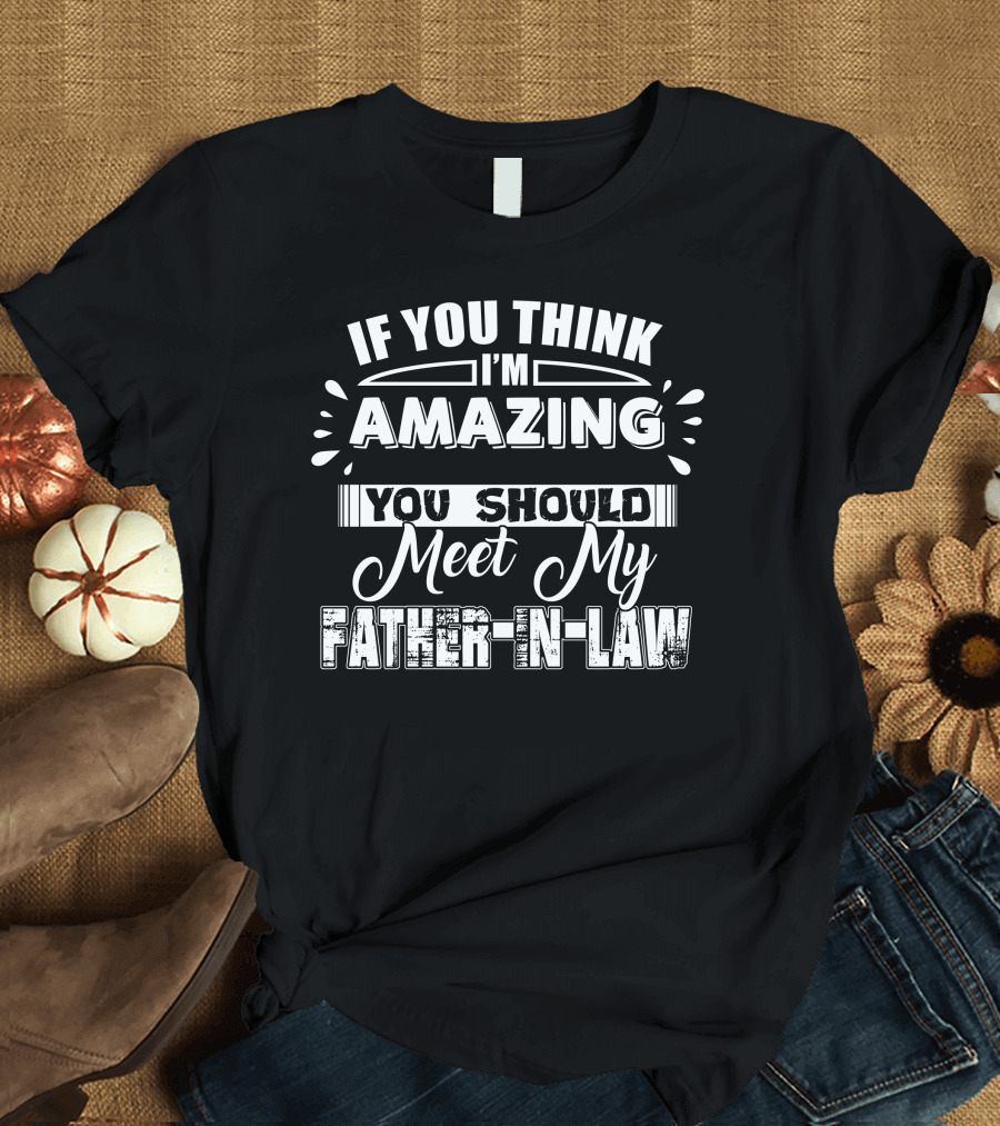 If You Think I'm Amazing You Should Meet My Father-In-Law T-Shirt