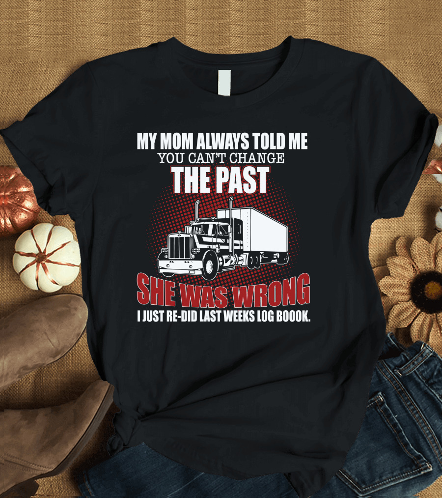 MY MOM ALWAYS TOLD ME YOU CAN'T CHANGE THE PAST SHE WAS WRONG I JUST RE-DID LAST WEEKS LOG BOOOK T-Shirt