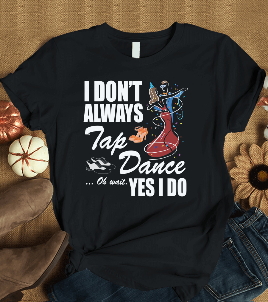 I Don't Always Tap Dance Oh Wait Yes I Do Ballroom Dancing T-Shirt