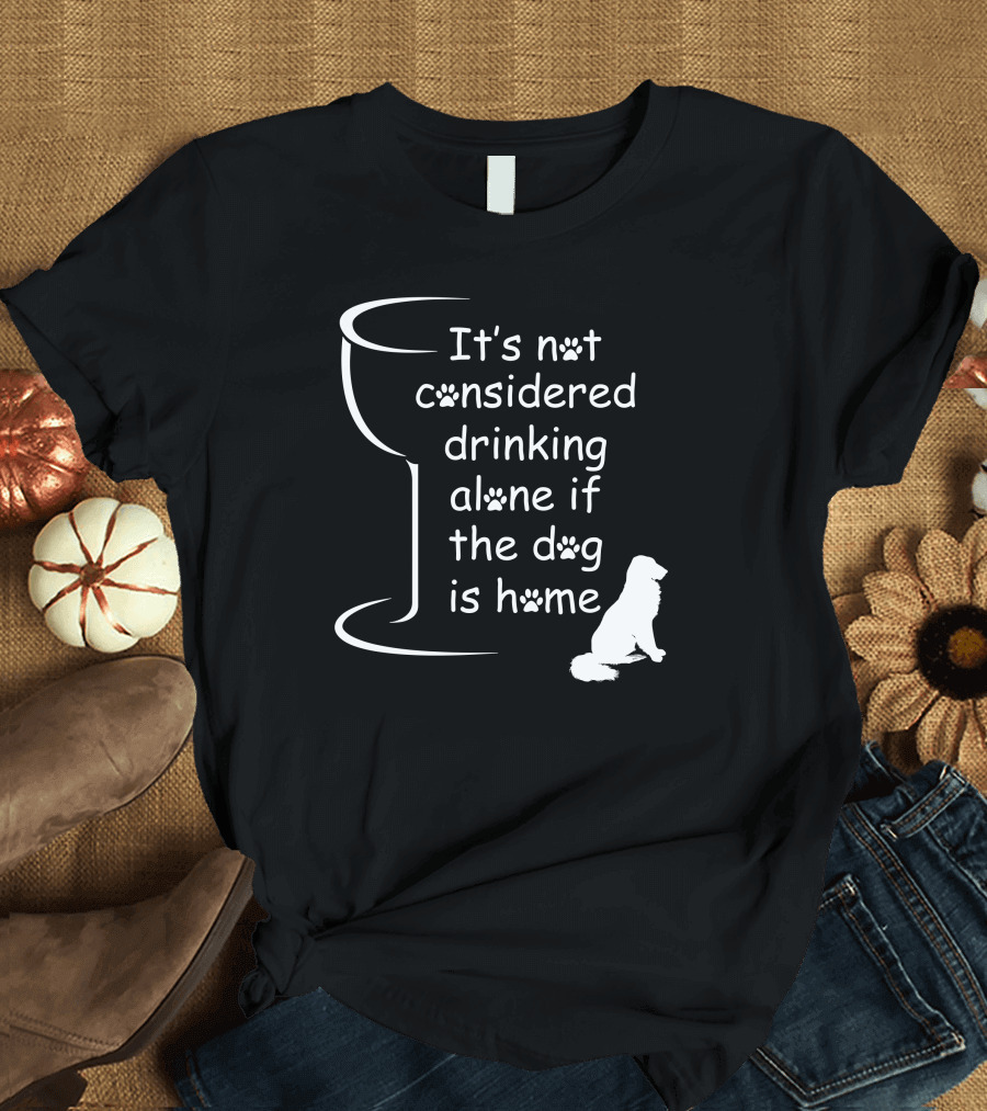 It's Not Considered Drinking Alone If The Dog Is Home Wine Glass Paw Print Dog T-Shirt