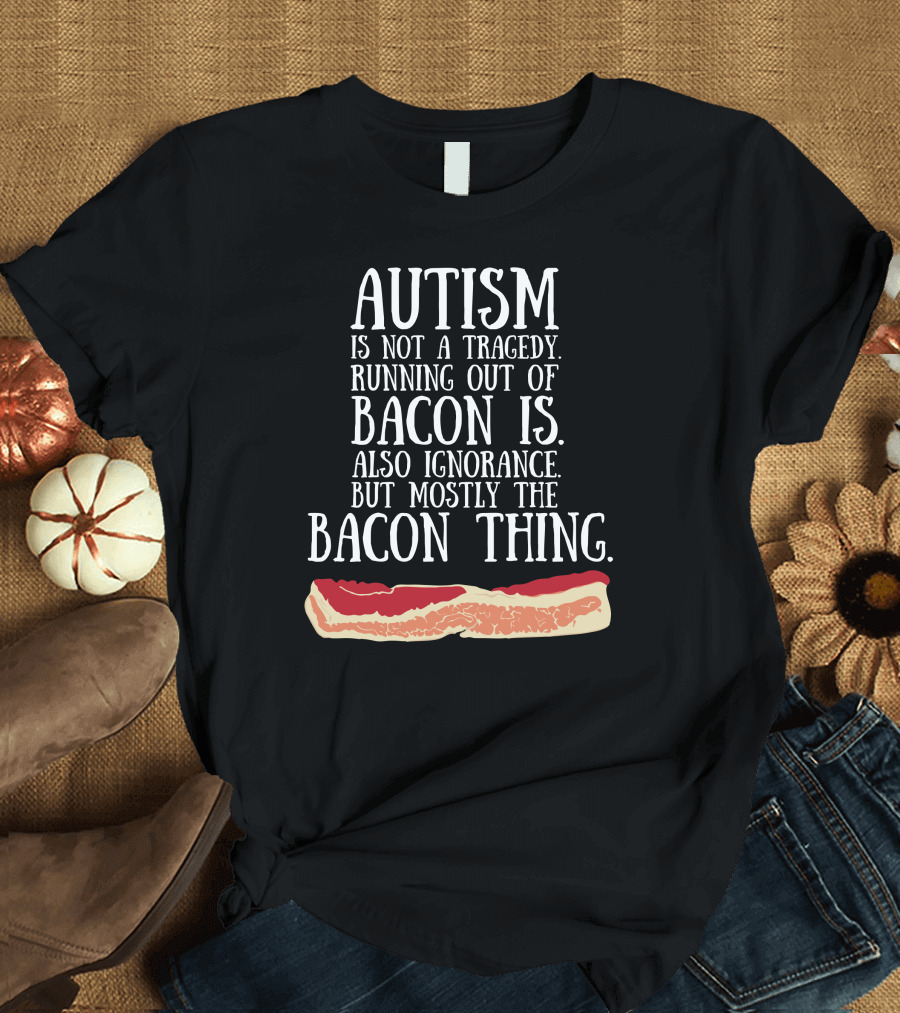 Autism Is Not A Tragedy Running Out Of Bacon Is Mostly The Bacon Thing T-Shirt