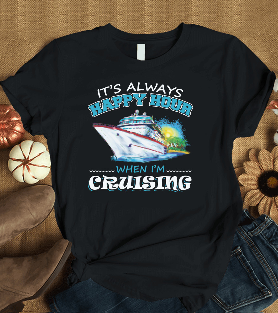 It's Always Happy Hour When I'm Cruising Ship Vacation Fun T-Shirt