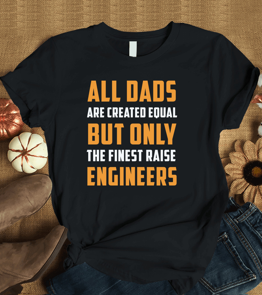 ALL DADS ARE CREATED EQUAL BUT ONLY THE FINEST RAISE ENGINEERS T-Shirt