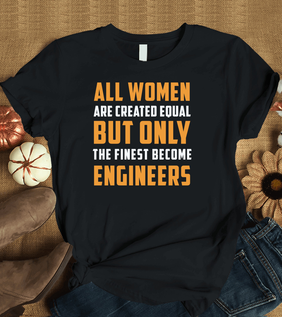 ALL WOMEN ARE CREATED EQUAL BUT ONLY THE FINEST BECOME ENGINEERS T-Shirt