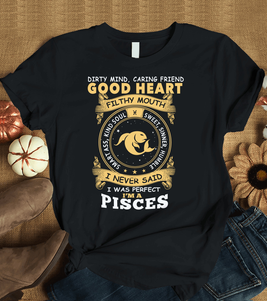 DIRTY MIND CARING FRIEND GOOD HEART FILTHY MOUTH SWEET SINNER HUMBLE SMART ASS KIND SOUL I NEVER SAID I WAS PERFECT I'M A PISCES T-Shirt