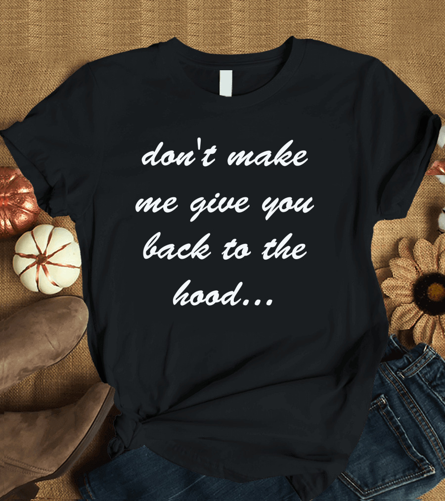 Don't Make Me Give You Back to the Hood T-Shirt