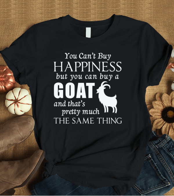 T-Shirt: You Can’t Buy Happiness But You Can Buy a Goat and That’s Pretty Much the Same Thing T-Shirt You Can’t Buy Happiness But You Can Buy a Goat and That’s Pretty Much the Same Thing T-Shirt