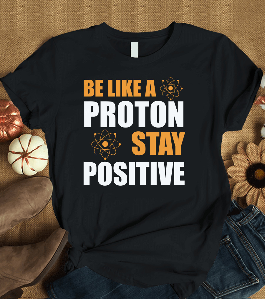 Be Like a Proton Stay Positive Science Atom T-Shirt