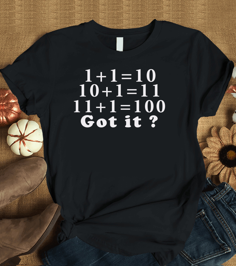 Binary Math Humor 1+1=10 10+1=11 11+1=100 Got It? Computer Science Funny T-Shirt
